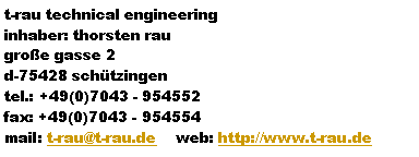 Textfeld: t-rau technical engineeringinhaber: thorsten raugroe gasse 2d-75428 schtzingentel.: +49(0)7043 - 954552fax: +49(0)7043 - 954554mail: t-rau@t-rau.de    web: http://www.t-rau.de 